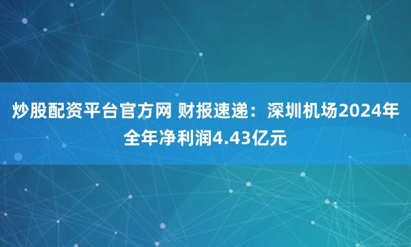 炒股配资平台官方网 财报速递：深圳机场2024年全年净利润4.43亿元