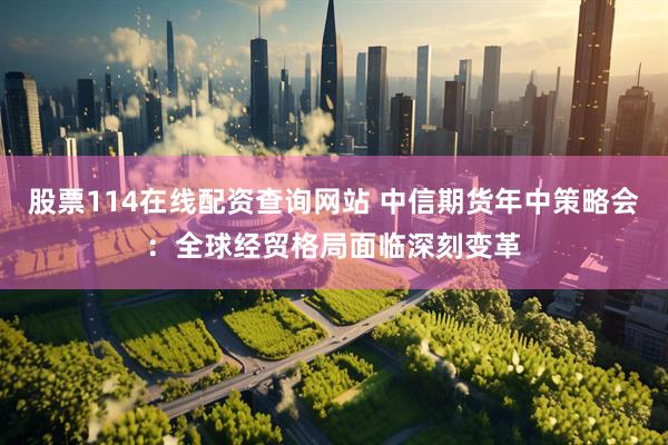 股票114在线配资查询网站 中信期货年中策略会：全球经贸格局面临深刻变革