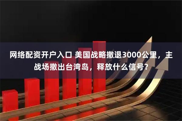 网络配资开户入口 美国战略撤退3000公里，主战场撤出台湾岛，释放什么信号？