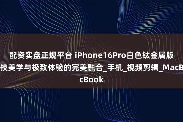 配资实盘正规平台 iPhone16Pro白色钛金属版：科技美学与极致体验的完美融合_手机_视频剪辑_MacBook
