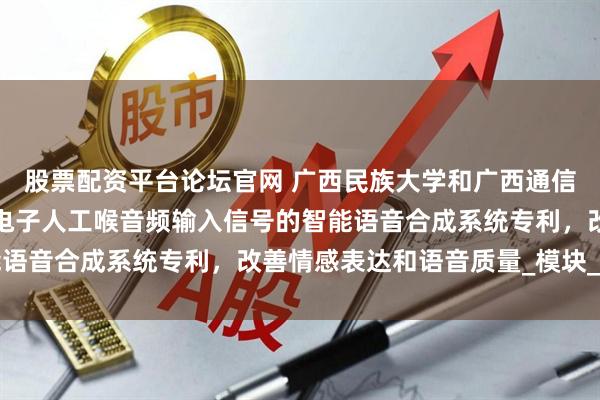 股票配资平台论坛官网 广西民族大学和广西通信产业服务公司申请基于电子人工喉音频输入信号的智能语音合成系统专利，改善情感表达和语音质量_模块_显示