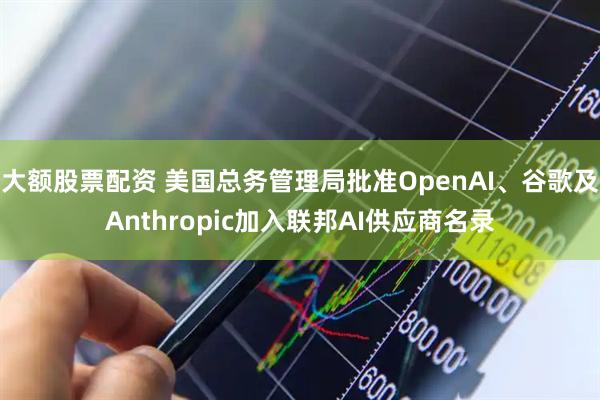 大额股票配资 美国总务管理局批准OpenAI、谷歌及Anthropic加入联邦AI供应商名录