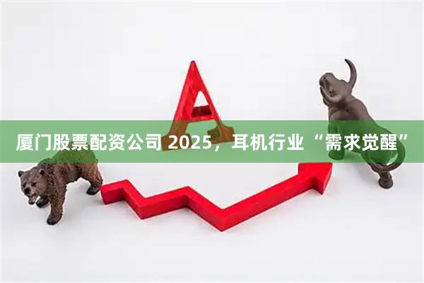 厦门股票配资公司 2025，耳机行业 “需求觉醒”