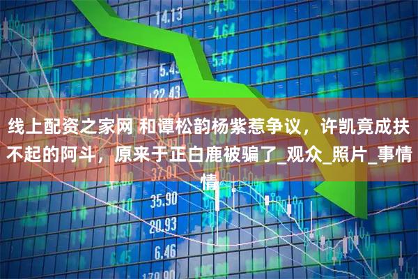 线上配资之家网 和谭松韵杨紫惹争议，许凯竟成扶不起的阿斗，原来于正白鹿被骗了_观众_照片_事情