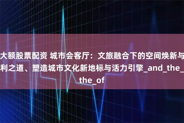 大额股票配资 城市会客厅：文旅融合下的空间焕新与盈利之道、塑造城市文化新地标与活力引擎_and_the_of