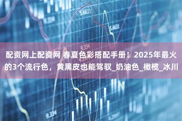 配资网上配资网 春夏色彩搭配手册！2025年最火的3个流行色，黄黑皮也能驾驭_奶油色_橄榄_冰川