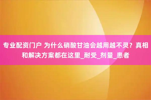 专业配资门户 为什么硝酸甘油会越用越不灵？真相和解决方案都在这里_耐受_剂量_患者