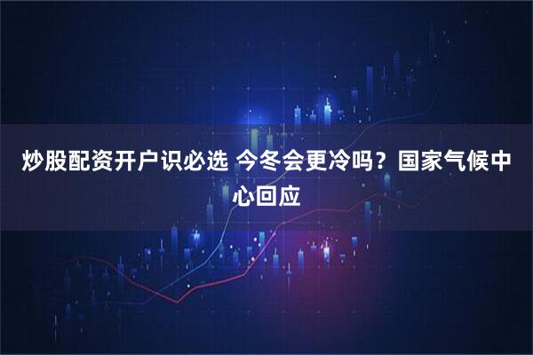炒股配资开户识必选 今冬会更冷吗？国家气候中心回应