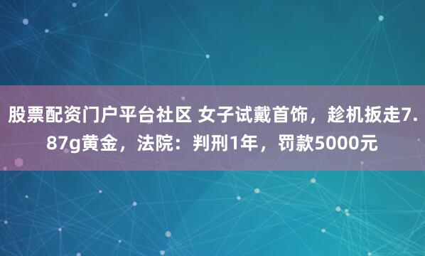 股票配资门户平台社区 女子试戴首饰，趁机扳走7.87g黄金，法院：判刑1年，罚款5000元