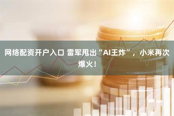 网络配资开户入口 雷军甩出“AI王炸”，小米再次爆火！