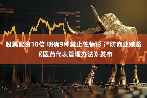 股票配资10倍 明确9种禁止性情形 严防商业贿赂 《医药代表管理办法》发布